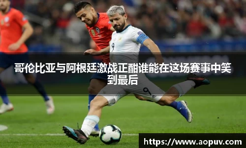 哥伦比亚与阿根廷激战正酣谁能在这场赛事中笑到最后
